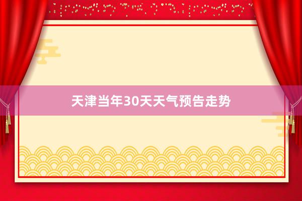 天津当年30天天气预告走势