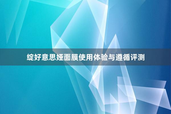 绽好意思娅面膜使用体验与遵循评测