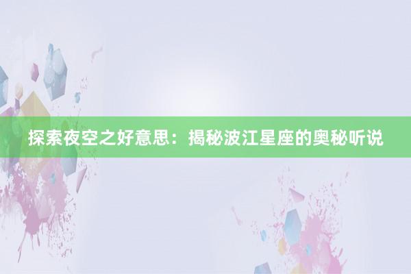 探索夜空之好意思：揭秘波江星座的奥秘听说